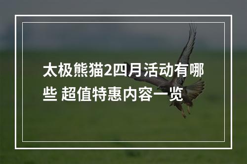 太极熊猫2四月活动有哪些 超值特惠内容一览