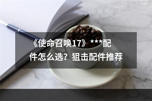 《使命召唤17》***配件怎么选？狙击配件推荐