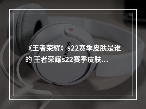 《王者荣耀》s22赛季皮肤是谁的 王者荣耀s22赛季皮肤介绍