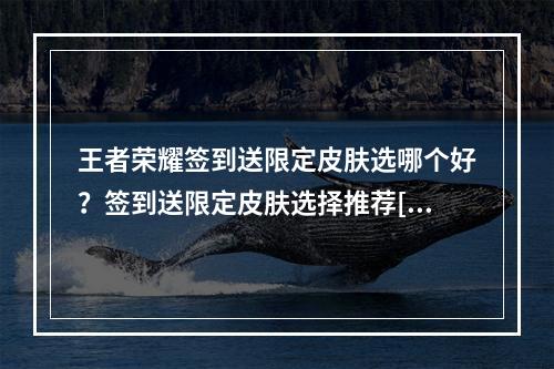 王者荣耀签到送限定皮肤选哪个好？签到送限定皮肤选择推荐[多图]