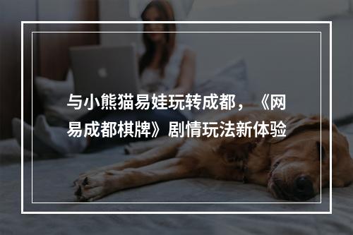 与小熊猫易娃玩转成都，《网易成都棋牌》剧情玩法新体验