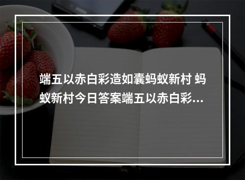 端五以赤白彩造如囊蚂蚁新村 蚂蚁新村今日答案端五以赤白彩造如囊