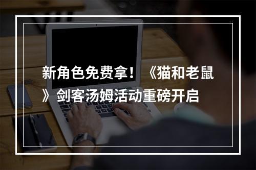 新角色免费拿！《猫和老鼠》剑客汤姆活动重磅开启