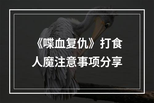 《喋血复仇》打食人魔注意事项分享