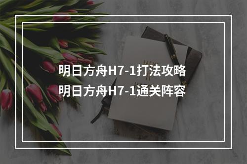 明日方舟H7-1打法攻略 明日方舟H7-1通关阵容