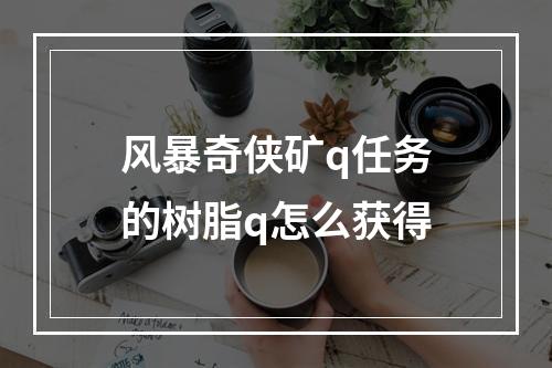 风暴奇侠矿q任务的树脂q怎么获得