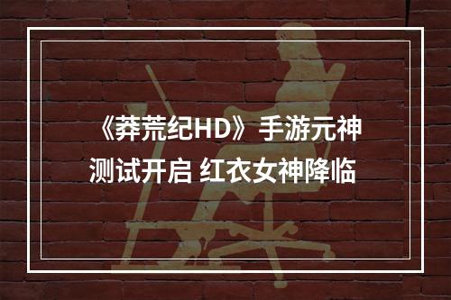 《莽荒纪HD》手游元神测试开启 红衣女神降临