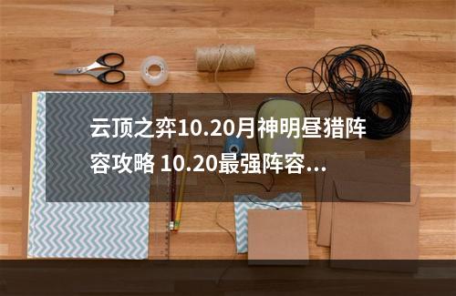 云顶之弈10.20月神明昼猎阵容攻略 10.20最强阵容月神明昼猎怎么玩？