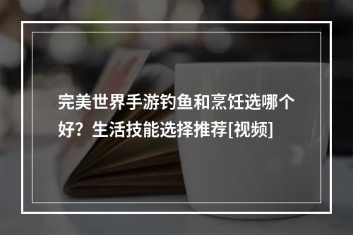 完美世界手游钓鱼和烹饪选哪个好？生活技能选择推荐[视频]