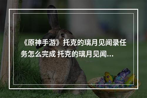 《原神手游》托克的璃月见闻录任务怎么完成 托克的璃月见闻录任务攻略