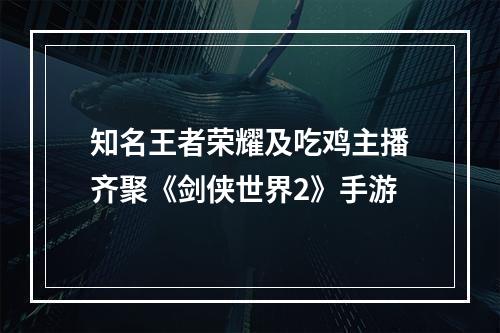 知名王者荣耀及吃鸡主播齐聚《剑侠世界2》手游