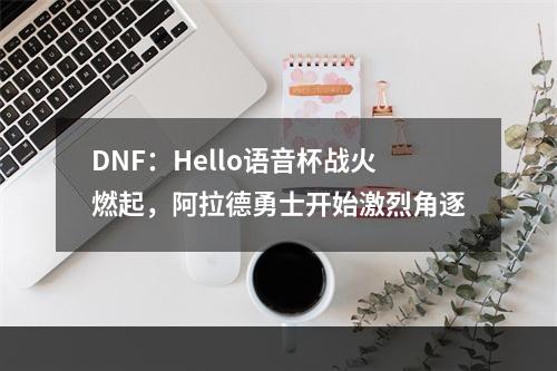 DNF：Hello语音杯战火燃起，阿拉德勇士开始激烈角逐