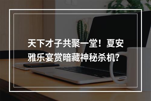 天下才子共聚一堂！夏安雅乐宴赏暗藏神秘杀机？