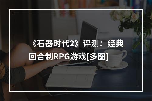 《石器时代2》评测：经典回合制RPG游戏[多图]