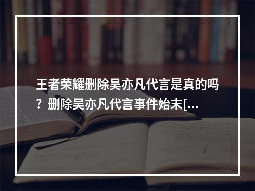 王者荣耀删除吴亦凡代言是真的吗？删除吴亦凡代言事件始末[多图]