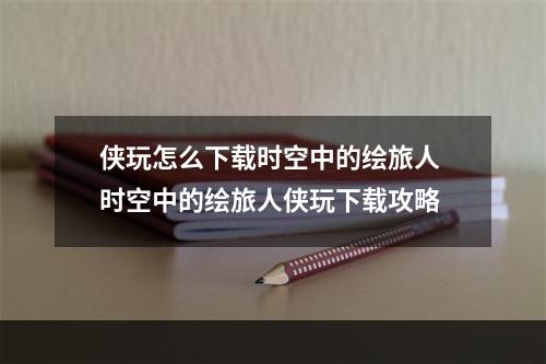 侠玩怎么下载时空中的绘旅人 时空中的绘旅人侠玩下载攻略