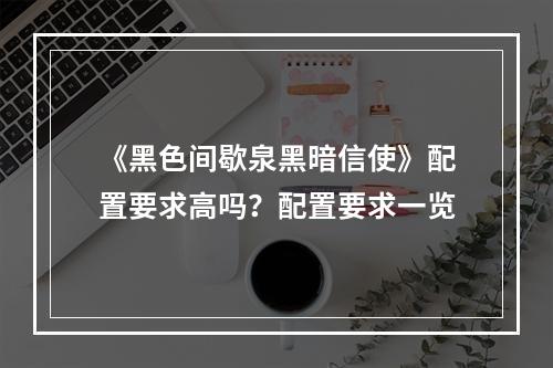 《黑色间歇泉黑暗信使》配置要求高吗？配置要求一览