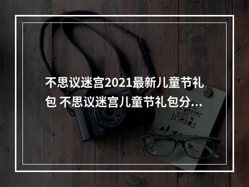 不思议迷宫2021最新儿童节礼包 不思议迷宫儿童节礼包分享