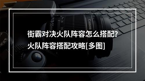 街霸对决火队阵容怎么搭配？火队阵容搭配攻略[多图]