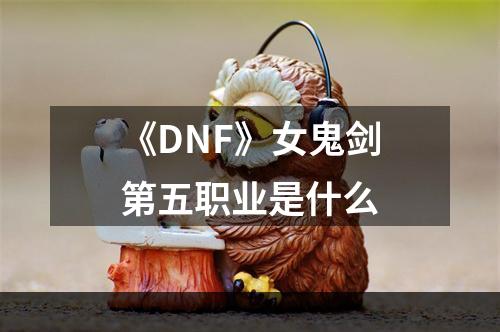 《DNF》女鬼剑第五职业是什么