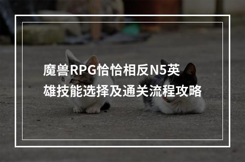 魔兽RPG恰恰相反N5英雄技能选择及通关流程攻略