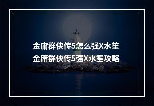 金庸群侠传5怎么强X水笙 金庸群侠传5强X水笙攻略