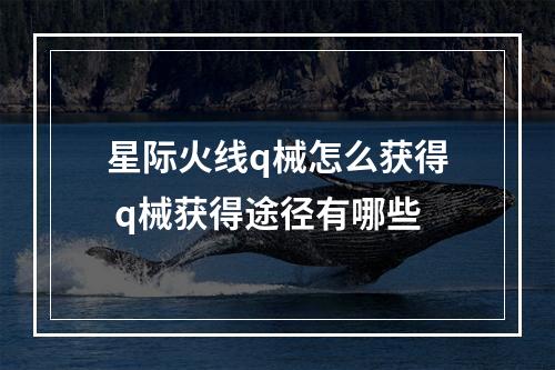 星际火线q械怎么获得 q械获得途径有哪些