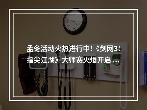 孟冬活动火热进行中!《剑网3：指尖江湖》大师赛火爆开启 更有萌趣小剧场爆笑来袭