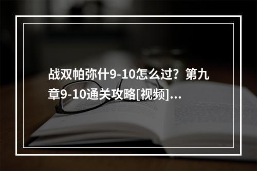 战双帕弥什9-10怎么过？第九章9-10通关攻略[视频][多图]