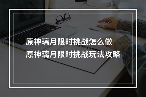 原神璃月限时挑战怎么做 原神璃月限时挑战玩法攻略