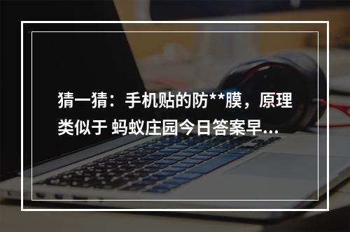 猜一猜：手机贴的防**膜，原理类似于 蚂蚁庄园今日答案早知道6月9日