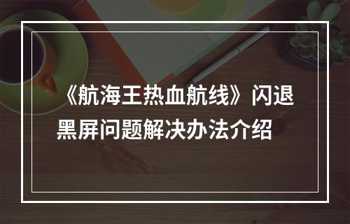 《航海王热血航线》闪退黑屏问题解决办法介绍