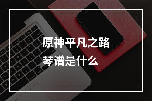 原神平凡之路琴谱是什么