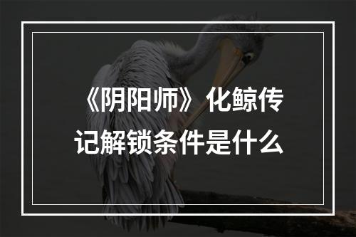 《阴阳师》化鲸传记解锁条件是什么