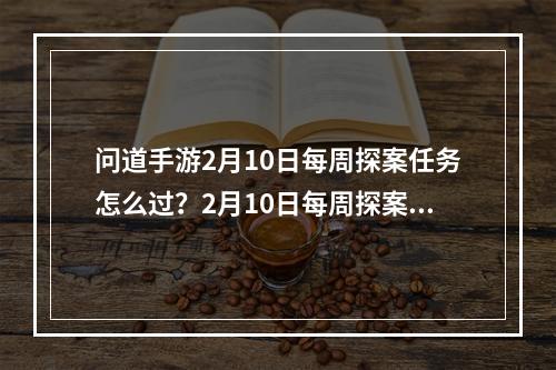 问道手游2月10日每周探案任务怎么过？2月10日每周探案任务完成方法详解[视频][多图]