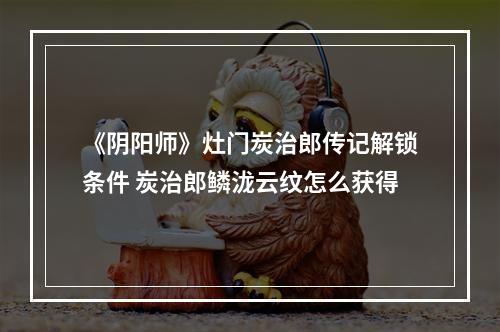 《阴阳师》灶门炭治郎传记解锁条件 炭治郎鳞泷云纹怎么获得