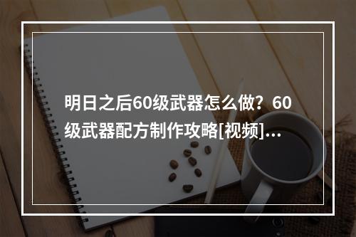 明日之后60级武器怎么做？60级武器配方制作攻略[视频][多图]