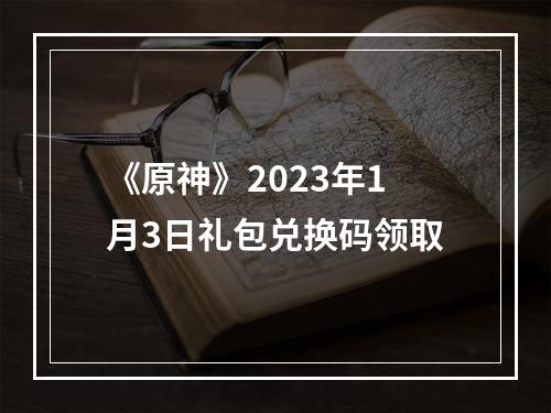 《原神》2023年1月3日礼包兑换码领取