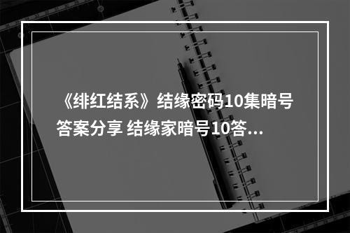 《绯红结系》结缘密码10集暗号答案分享 结缘家暗号10答案是什么？