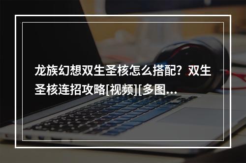 龙族幻想双生圣核怎么搭配？双生圣核连招攻略[视频][多图]