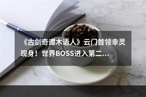 《古剑奇谭木语人》云门首领幸灵现身！世界BOSS进入第二轮挑战