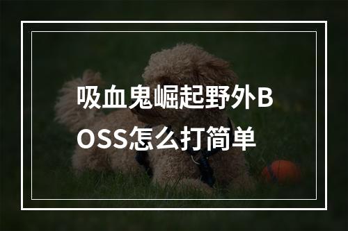 吸血鬼崛起野外BOSS怎么打简单