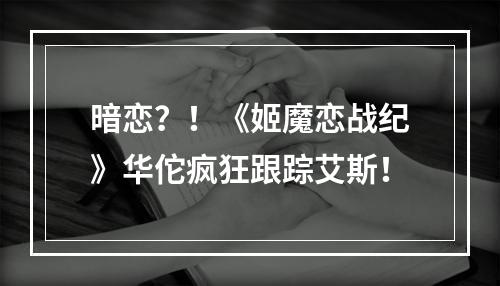 暗恋？！《姬魔恋战纪》华佗疯狂跟踪艾斯！