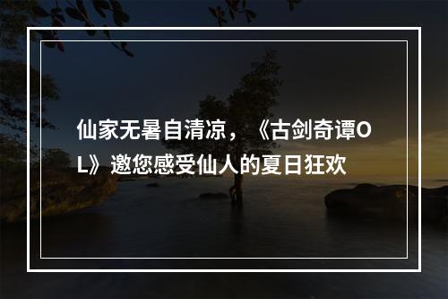 仙家无暑自清凉，《古剑奇谭OL》邀您感受仙人的夏日狂欢