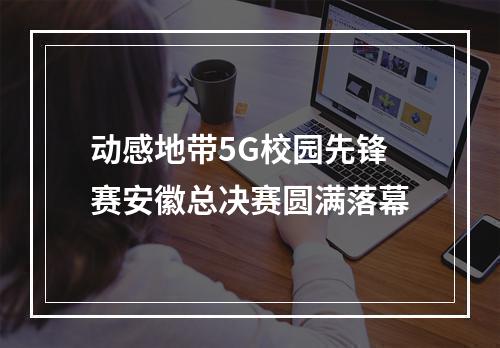 动感地带5G校园先锋赛安徽总决赛圆满落幕