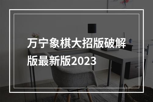 万宁象棋大招版破解版最新版2023