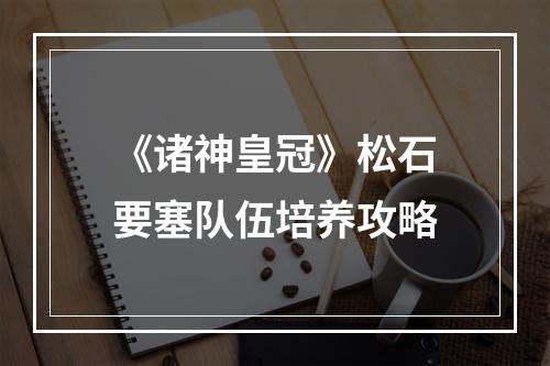 《诸神皇冠》松石要塞队伍培养攻略