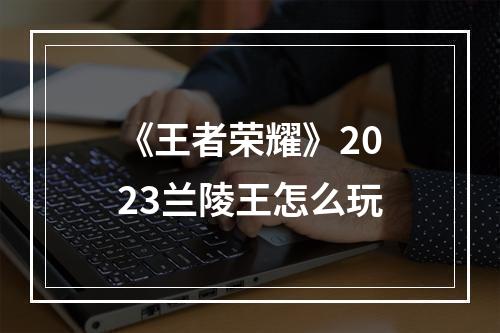 《王者荣耀》2023兰陵王怎么玩