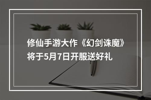 修仙手游大作《幻剑诛魔》将于5月7日开服送好礼