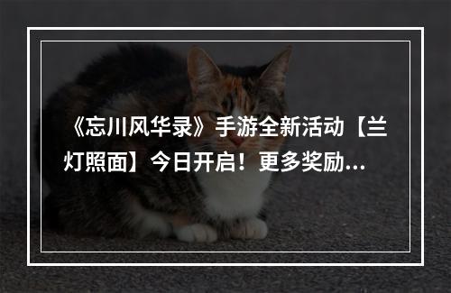 《忘川风华录》手游全新活动【兰灯照面】今日开启！更多奖励等你来拿！